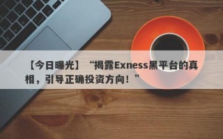 【今日曝光】“揭露Exness黑平台的真相，引导正确投资方向！”