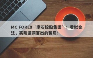 MC FOREX“摩石控股集团”：看似合法，实则漏洞百出的骗局！