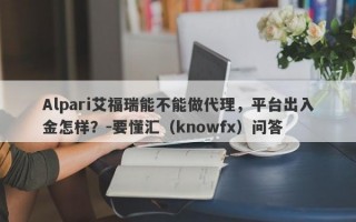 Alpari艾福瑞能不能做代理，平台出入金怎样？-要懂汇（knowfx）问答