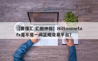 【要懂汇 汇圈神探】Hiltonmetafx是不是一间正规交易平台？
