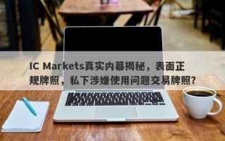 IC Markets真实内幕揭秘，表面正规牌照，私下涉嫌使用问题交易牌照？