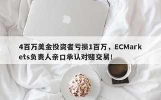 4百万美金投资者亏损1百万，ECMarkets负责人亲口承认对赌交易！