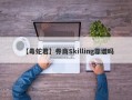 【毒蛇君】券商Skilling靠谱吗
