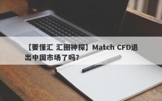 【要懂汇 汇圈神探】Match CFD退出中国市场了吗？
