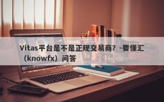 Vitas平台是不是正规交易商？-要懂汇（knowfx）问答