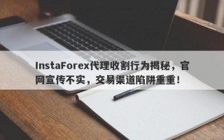 InstaForex代理收割行为揭秘，官网宣传不实，交易渠道陷阱重重！