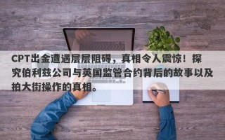 CPT出金遭遇层层阻碍，真相令人震惊！探究伯利兹公司与英国监管合约背后的故事以及拍大街操作的真相。