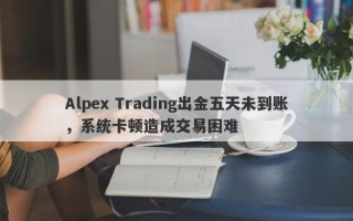 Alpex Trading出金五天未到账，系统卡顿造成交易困难