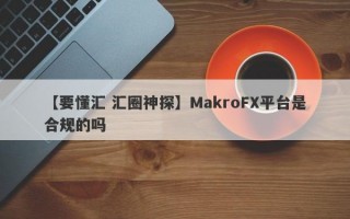 【要懂汇 汇圈神探】MakroFX平台是合规的吗
