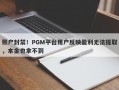 账户封禁！PGM平台用户反映盈利无法提取，本金也拿不到