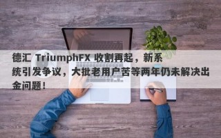 德汇 TriumphFX 收割再起，新系统引发争议，大批老用户苦等两年仍未解决出金问题！