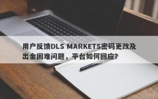 用户反馈DLS MARKETS密码更改及出金困难问题，平台如何回应？