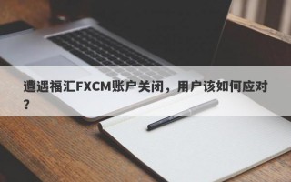 遭遇福汇FXCM账户关闭，用户该如何应对？