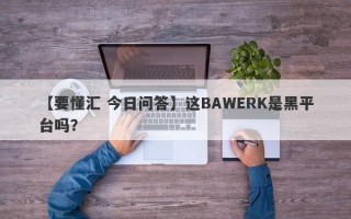 【要懂汇 今日问答】这BAWERK是黑平台吗？
