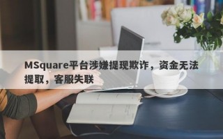 MSquare平台涉嫌提现欺诈，资金无法提取，客服失联