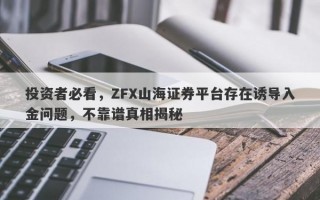 投资者必看，ZFX山海证券平台存在诱导入金问题，不靠谱真相揭秘