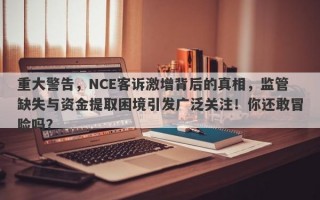 重大警告，NCE客诉激增背后的真相，监管缺失与资金提取困境引发广泛关注！你还敢冒险吗？