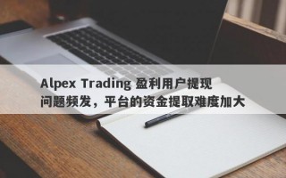 Alpex Trading 盈利用户提现问题频发，平台的资金提取难度加大