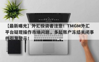 【最新曝光】外汇投资者注意！TMGM外汇平台疑现操作市场问题，多起账户冻结关闭事件引发警示！