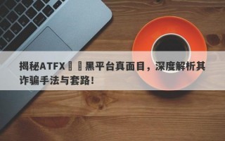 揭秘ATFX詐騙黑平台真面目，深度解析其诈骗手法与套路！