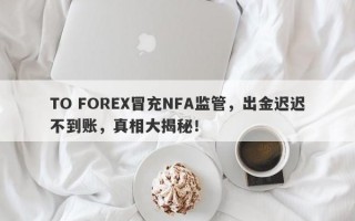 TO FOREX冒充NFA监管，出金迟迟不到账，真相大揭秘！