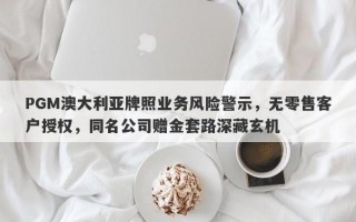 PGM澳大利亚牌照业务风险警示，无零售客户授权，同名公司赠金套路深藏玄机