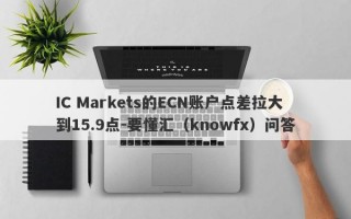 IC Markets的ECN账户点差拉大到15.9点-要懂汇（knowfx）问答