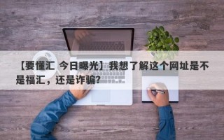 【要懂汇 今日曝光】我想了解这个网址是不是福汇，还是诈骗？
