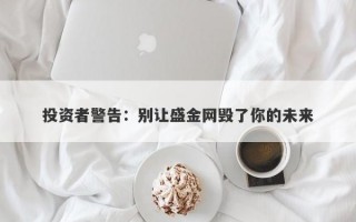 投资者警告：别让盛金网毁了你的未来