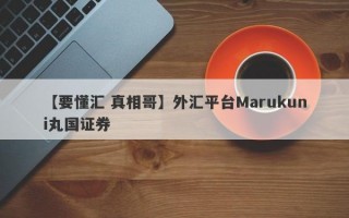 【要懂汇 真相哥】外汇平台Marukuni丸国证券
