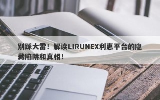 别踩大雷！解读LIRUNEX利惠平台的隐藏陷阱和真相！