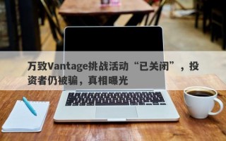 万致Vantage挑战活动“已关闭”，投资者仍被骗，真相曝光