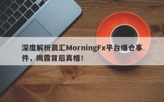 深度解析晨汇MorningFx平台爆仓事件，揭露背后真相！