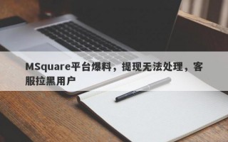 MSquare平台爆料，提现无法处理，客服拉黑用户