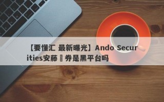 【要懂汇 最新曝光】Ando Securities安藤証券是黑平台吗
