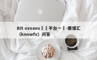 Bit exvavo詐騙平台一個-要懂汇（knowfx）问答