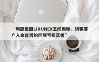 “利惠集团LIRUNEX丑闻揭秘，诱骗客户入金背后的巨额亏损真相”