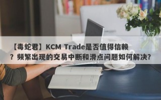 【毒蛇君】KCM Trade是否值得信赖？频繁出现的交易中断和滑点问题如何解决？