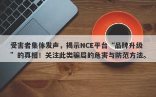 受害者集体发声，揭示NCE平台“品牌升级”的真相！关注此类骗局的危害与防范方法。