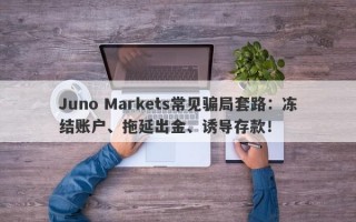 Juno Markets常见骗局套路：冻结账户、拖延出金、诱导存款！