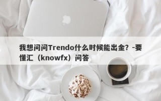 我想问问Trendo什么时候能出金？-要懂汇（knowfx）问答