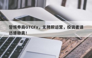 警惕券商GTCFx，无牌照运营，投资者请迅速撤离！