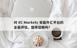 对 EC Markets 安盈外汇平台的全面评估，值得信赖吗？