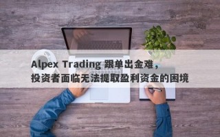 Alpex Trading 跟单出金难，投资者面临无法提取盈利资金的困境