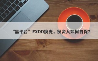 “黑平台”FXDD换壳，投资人如何自保？