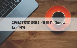 ZIVEST有监管嘛？-要懂汇（knowfx）问答