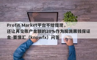 Profit Market平台不给提现，还让再交账户金额的20%作为反洗黑钱保证金-要懂汇（knowfx）问答