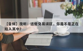 【音频】夜听：这些交易误区，你是不是正在陷入其中？