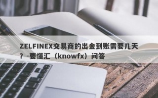 ZELFINEX交易商的出金到账需要几天？-要懂汇（knowfx）问答