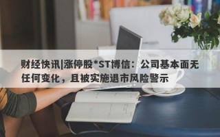 财经快讯|涨停股*ST博信：公司基本面无任何变化，且被实施退市风险警示